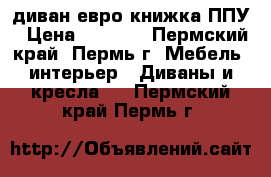 диван евро-книжка ППУ › Цена ­ 6 760 - Пермский край, Пермь г. Мебель, интерьер » Диваны и кресла   . Пермский край,Пермь г.